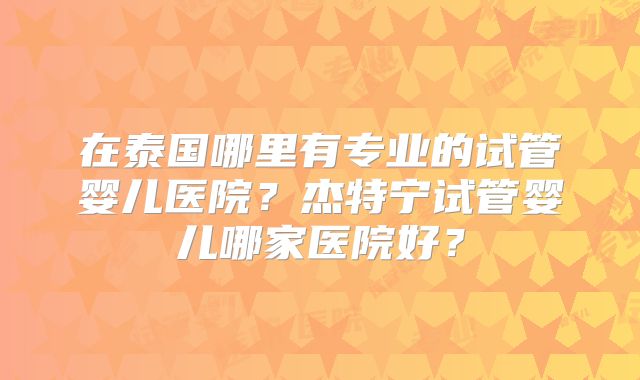 在泰国哪里有专业的试管婴儿医院？杰特宁试管婴儿哪家医院好？