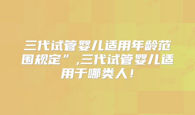 三代试管婴儿适用年龄范围规定”,三代试管婴儿适用于哪类人！