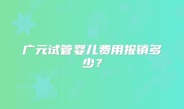 广元试管婴儿费用报销多少？
