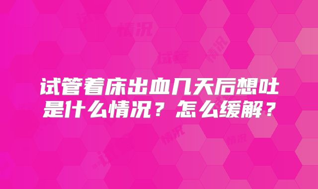 试管着床出血几天后想吐是什么情况？怎么缓解？