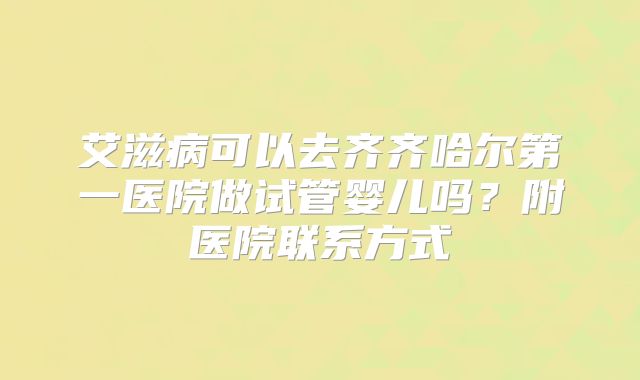 艾滋病可以去齐齐哈尔第一医院做试管婴儿吗?附医院联系方式