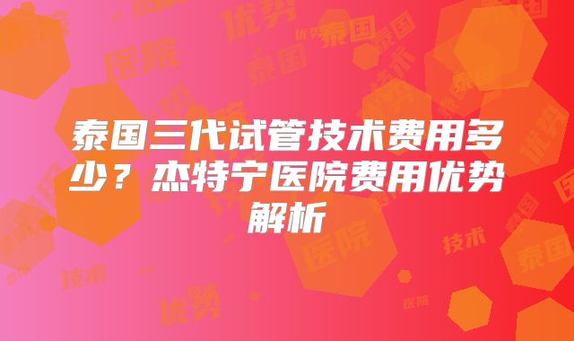 泰国三代试管技术费用多少?杰特宁医院费用优势解析