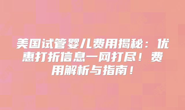 美国试管婴儿费用揭秘:优惠打折信息一网打尽!费用解析与指南!