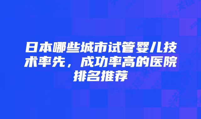 日本哪些城市试管婴儿技术率先,成功率高的医院排名推荐