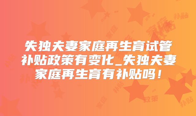 失独夫妻家庭再生育试管补贴政策有变化_失独夫妻家庭再生育有补贴吗！