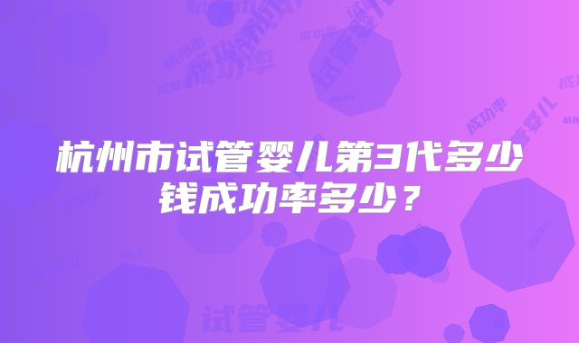 杭州市试管婴儿第3代多少钱成功率多少？