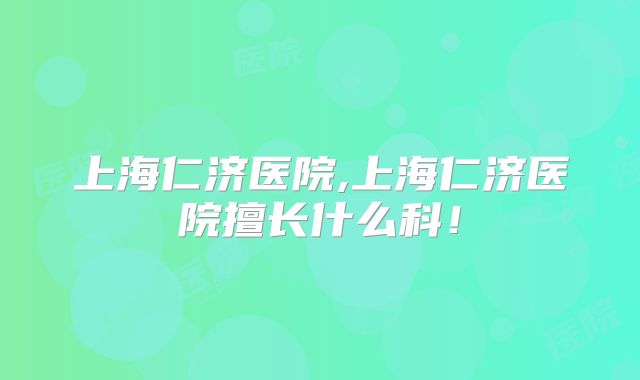 上海仁济医院,上海仁济医院擅长什么科！