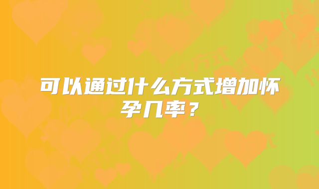 可以通过什么方式增加怀孕几率？