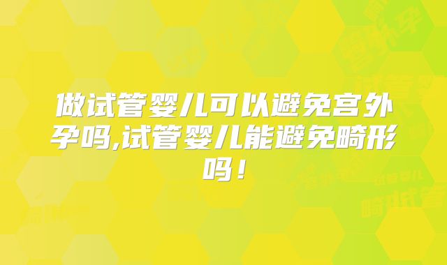 做试管婴儿可以避免宫外孕吗,试管婴儿能避免畸形吗！
