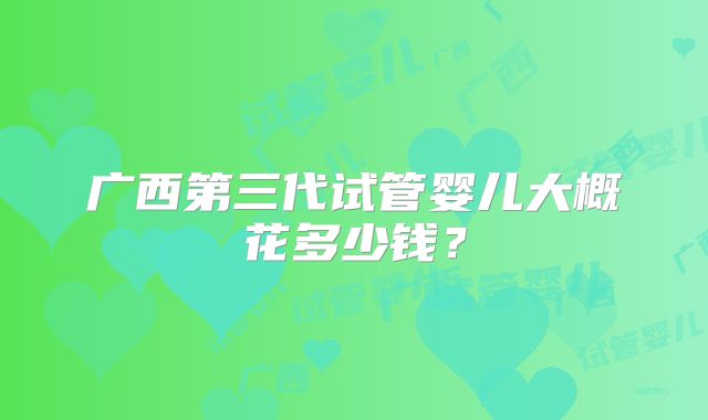 广西第三代试管婴儿大概花多少钱?