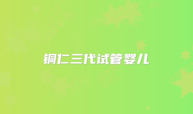 铜仁三代试管婴儿