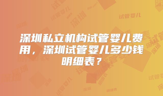 深圳私立机构试管婴儿费用，深圳试管婴儿多少钱明细表？