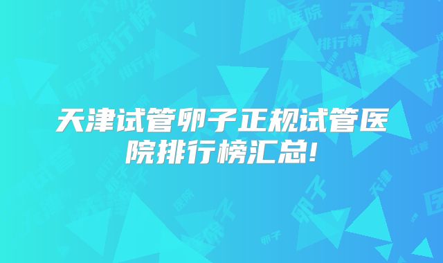 天津试管卵子正规试管医院排行榜汇总!