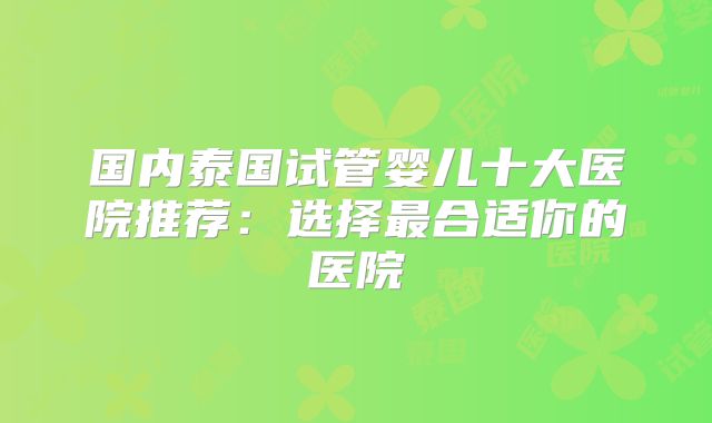 国内泰国试管婴儿十大医院推荐:选择最合适你的医院