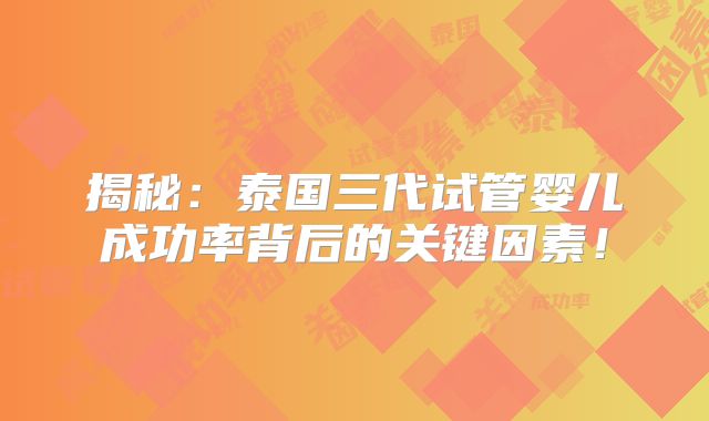 揭秘：泰国三代试管婴儿成功率背后的关键因素！