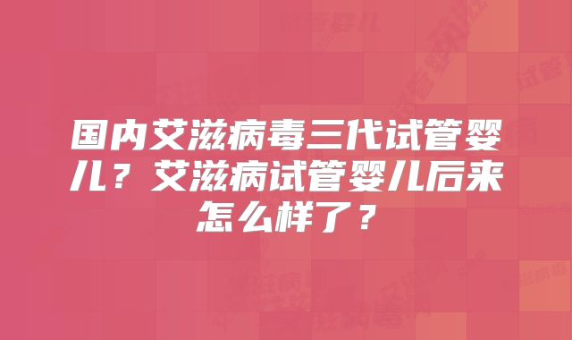 国内艾滋病毒三代试管婴儿？艾滋病试管婴儿后来怎么样了？