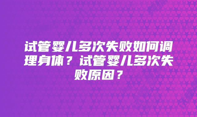 试管婴儿多次失败如何调理身体？试管婴儿多次失败原因？