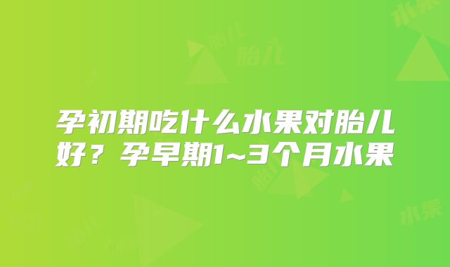 孕初期吃什么水果对胎儿好?孕早期1~3个月水果