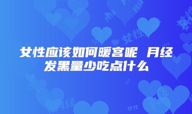 女性应该如何暖宫呢 月经发黑量少吃点什么