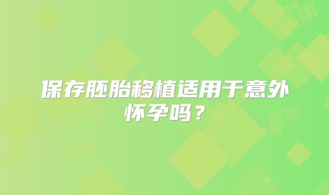 保存胚胎移植适用于意外怀孕吗？
