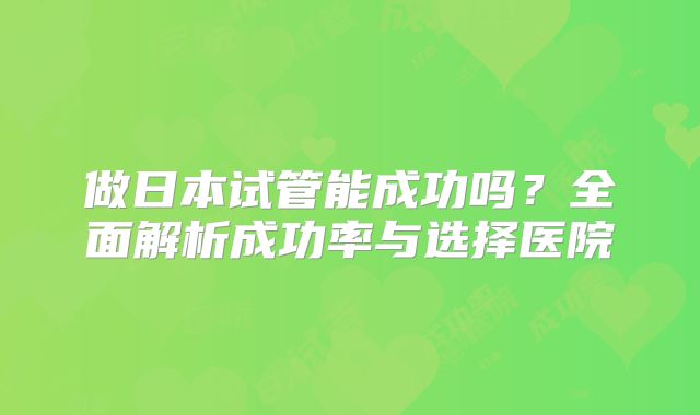 做日本试管能成功吗？全面解析成功率与选择医院
