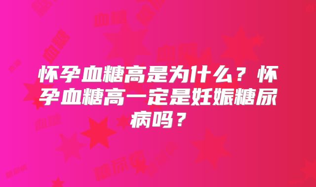 怀孕血糖高是为什么?怀孕血糖高一定是妊娠糖尿病吗?