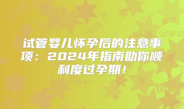 试管婴儿怀孕后的注意事项：2024年指南助你顺利度过孕期！