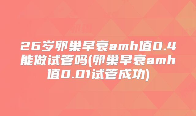 26岁卵巢早衰amh值0.4能做试管吗(卵巢早衰amh值0.01试管成功)