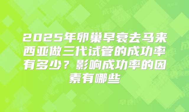 2025年卵巢早衰去马来西亚做三代试管的成功率有多少？影响成功率的因素有哪些