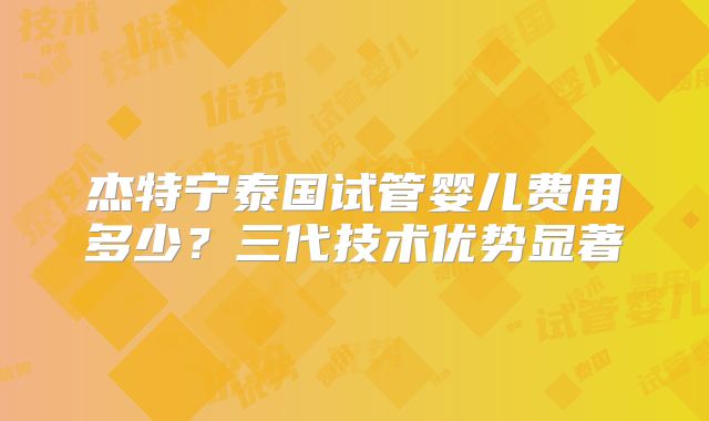 杰特宁泰国试管婴儿费用多少？三代技术优势显著