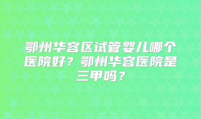 鄂州华容区试管婴儿哪个医院好？鄂州华容医院是三甲吗？
