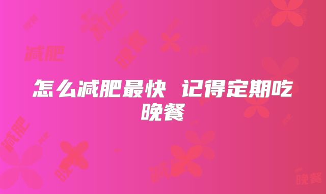 怎么减肥最快 记得定期吃晚餐