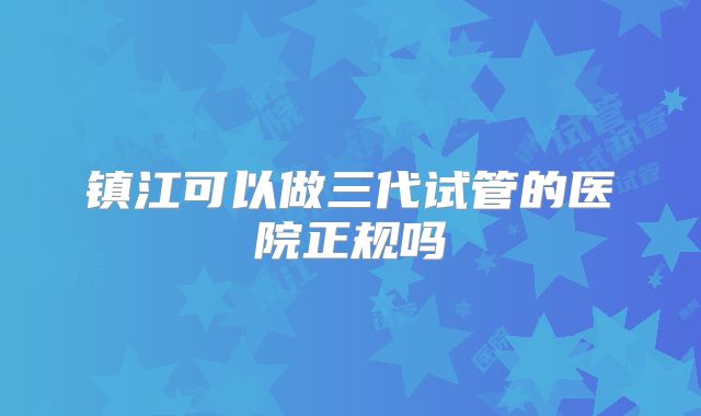 镇江可以做三代试管的医院正规吗