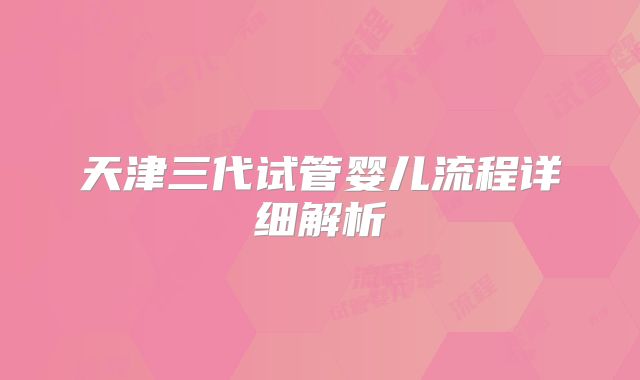 天津三代试管婴儿流程详细解析
