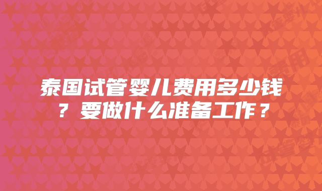 泰国试管婴儿费用多少钱？要做什么准备工作？