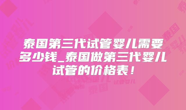 泰国第三代试管婴儿需要多少钱_泰国做第三代婴儿试管的价格表！