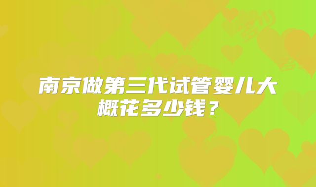 南京做第三代试管婴儿大概花多少钱？