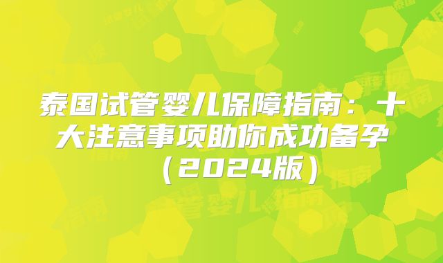 泰国试管婴儿保障指南：十大注意事项助你成功备孕（2024版）