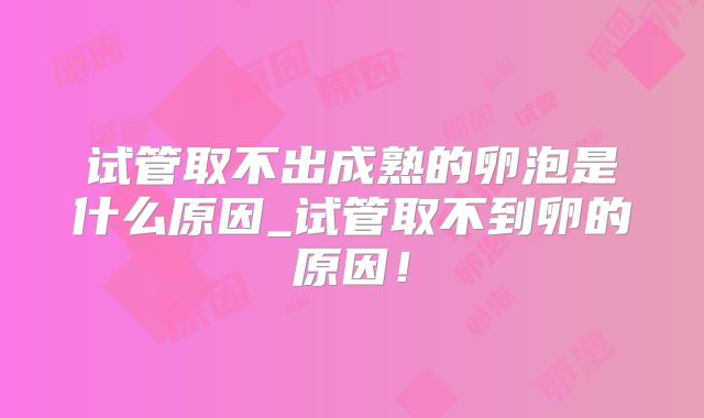 试管取不出成熟的卵泡是什么原因_试管取不到卵的原因！