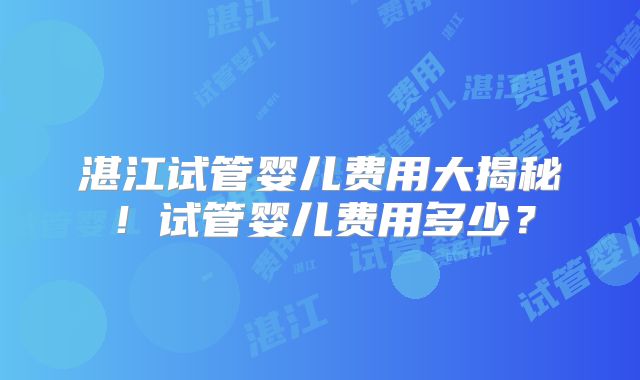 湛江试管婴儿费用大揭秘！试管婴儿费用多少？