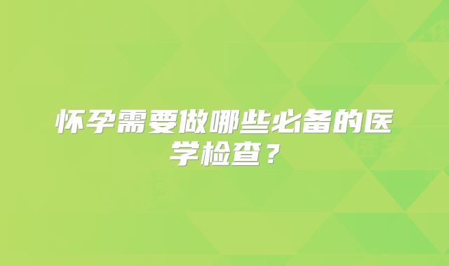 怀孕需要做哪些必备的医学检查？