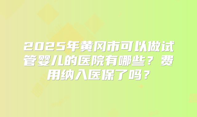 2025年黄冈市可以做试管婴儿的医院有哪些？费用纳入医保了吗？