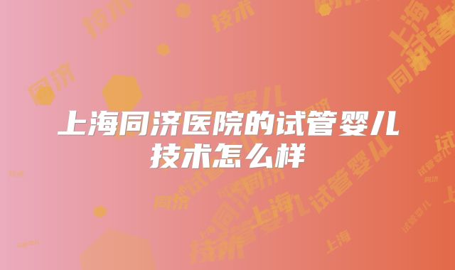 上海同济医院的试管婴儿技术怎么样