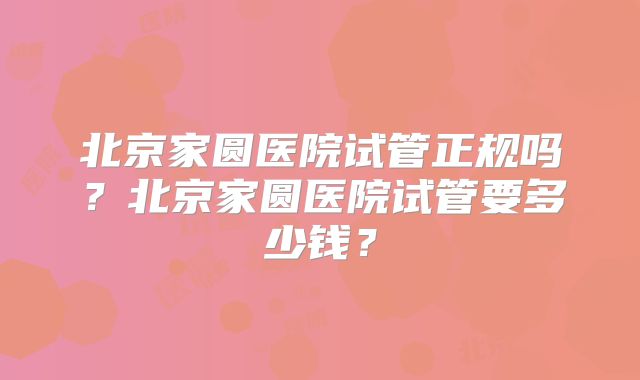 北京家圆医院试管正规吗？北京家圆医院试管要多少钱？