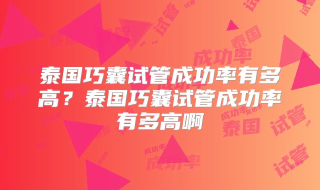泰国巧囊试管成功率有多高？泰国巧囊试管成功率有多高啊