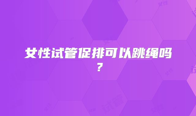 女性试管促排可以跳绳吗?