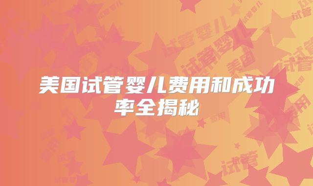 美国试管婴儿费用和成功率全揭秘