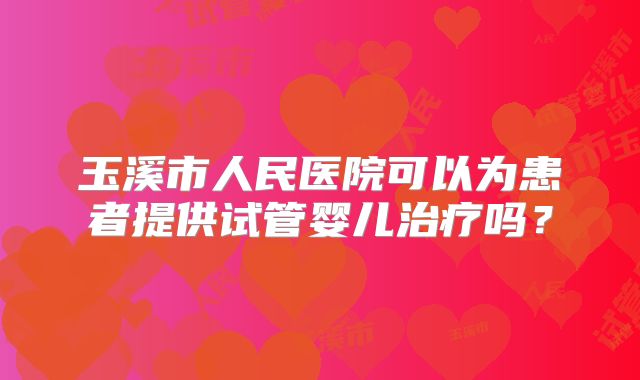 玉溪市人民医院可以为患者提供试管婴儿治疗吗？