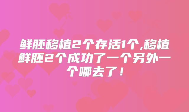 鲜胚移植2个存活1个,移植鲜胚2个成功了一个另外一个哪去了！