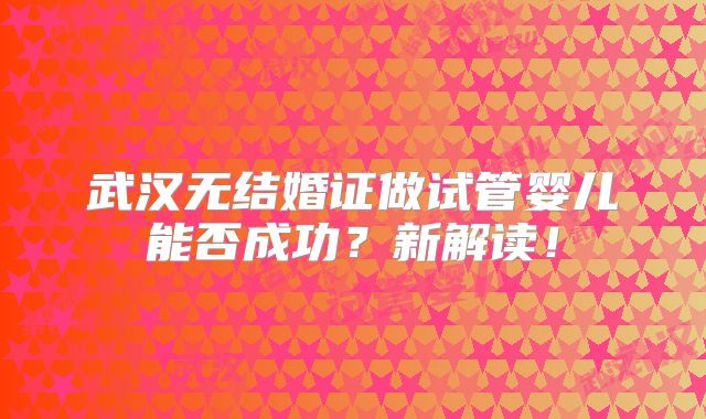 武汉无结婚证做试管婴儿能否成功？新解读！